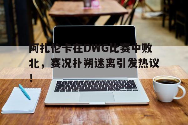 开云体育app阿扎伦卡在DWG比赛中败北，赛况扑朔迷离引发热议！的简单介绍